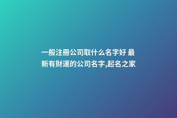 一般注冊公司取什么名字好 最新有財運的公司名字,起名之家
